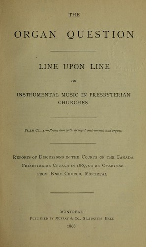 The organ question, line upon line or instrumental music in Presbyterian churches ... Reports of discussions in the courts of the Canada Presbyterian church in 1867, or an overture from Knox church, Montreal