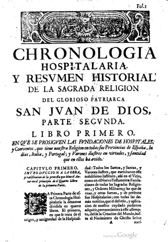 Chronologia hospitalaria, y resumen historical de la sagrada religion del glorioso patriarca San Juan de Dios : aprobada por San Pio Quinto, y confirmada por Sisto Quinto, Paulo Quinto, y Urbano Octavo, Pontifices Maximos ...