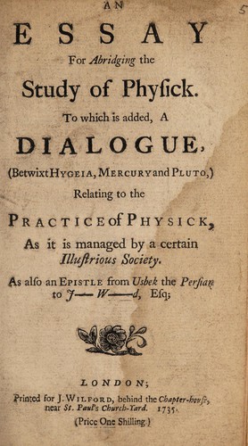 An essay for abridging the study of physick. To which is added, a dialogue, (betwixt Hygeia, Mercury and Pluto,) relating to the practice of physick. As it is managed by a certain illustrious society
