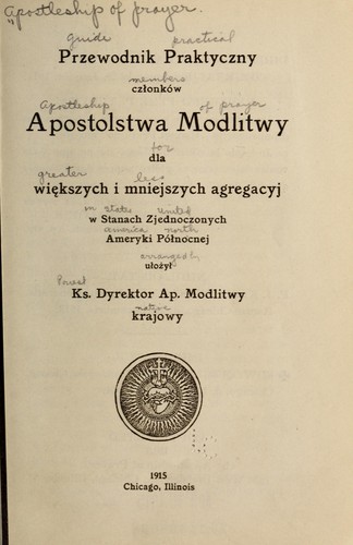 Przewodnik praktyczny członków Apostolstwa modlitwy dla większych i mniejszych agregacyj w Stanach Zjednoczonych Ameryki Północnej ulożył ks. dyrektor Ap. modlitwy ...