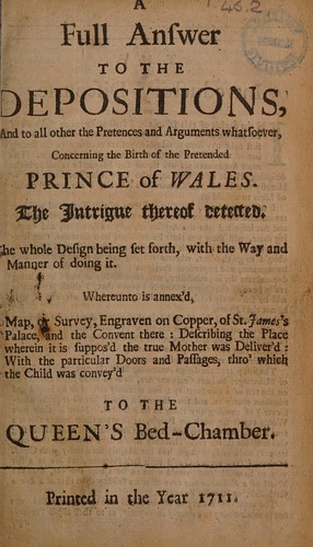 A full answer to the depositions, and to all other the pretences and arguments whatsoever, concerning the birth of the pretended Prince of Wales. The intrigue thereof detected