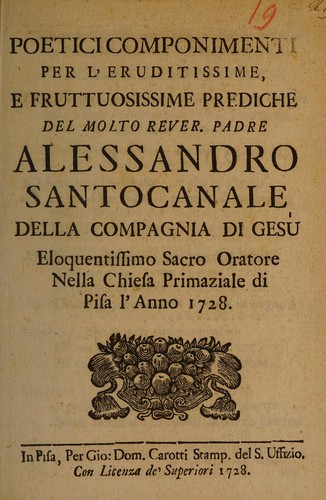 Poetici componimenti per l' eruditissime e fruttuosissime prediche del molto rever. padre Alessandro Santocanale della Compagnia di Gesù, eloquentissimo sacro oratore nella Chiesa Primaziale di Pisa l' anno 1728