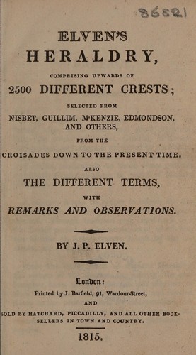 Elven's Heraldry, comprising upwards of 2500 different crests selected form Nisbet, Guillim, McKenzie, Edmondson and others, from the croisades down to the present time ; also the different terms. With remarks and observations