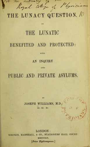 The lunacy question; or, the lunatic benefited and protected; with an inquiry into public and private asylums