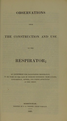 Observations upon the construction and use of the respirator : an instrument for facilitating respiration, to be worn on the face by persons suffering from coughs, consumption, asthma, and other affections of the chest