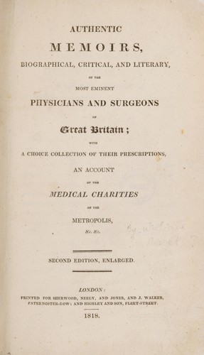 Authentic memoirs, biographical, critical, and literary, of the most eminent physicians and surgeons of Great Britain. With a choice collection of their prescriptions, an account of the medical charities of the metropolis, &c &c