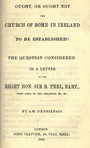 Ought, or ought not the Church of Rome in Ireland to be established? The question considered in a letter to ... Sir R. Peel ...