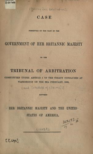 [Behring Sea arbitration ].  Case presented on the part of the government of Her Britannic Majesty to the tribunal of arbitration...