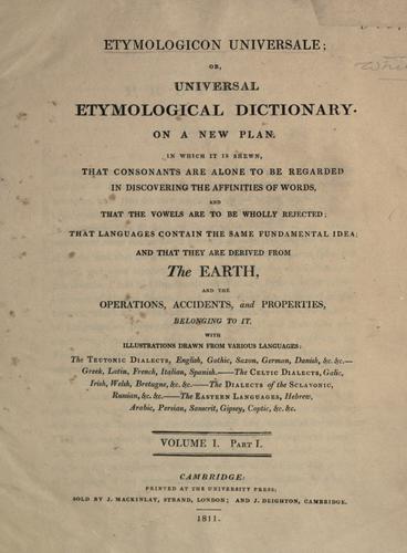 Etymologicon universale, or, universal etymological dictionary ; on a new plan, in which it is shewn, that consonants are alone to be regarded in discovering the affinities of words, and that the vowels are to be wholly rejected.