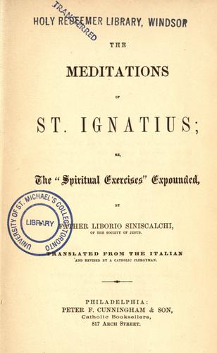 The  meditations of St. Ignatius ; or the "Spiritual exercises" expounded, by Father Liborio Siniscalchi, translated from the Italian and revised by a Catholic clergyman.