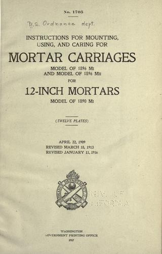 Instructions for mounting, using and caring for mortar carriages, model of 1896 MI and model of 1896 MII for 12-inch mortars, model of 1890 MI, April 22, 1909 ... rev. January 11, 1916.
