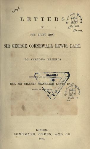 Letters of the Right Hon. Sir George Cornewall Lewis, bart., to various friends.
