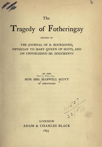 The tragedy of Fotheringay, founded on the journal of D. Bourgoing, physician to Mary Queen of Scots, and on unpublished MS. documents.