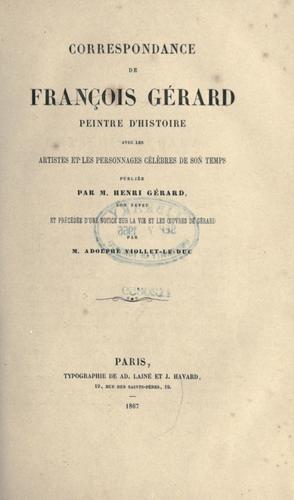Correspondance de Francois Gerard, peintre d'histoire, avec les artistes et les personnages célèbres de son temps, publiée par Henri Gérard, et precédée d'une notice sur la vie et les oevres de Gérard par Adolphe Viollet-le-Duc.