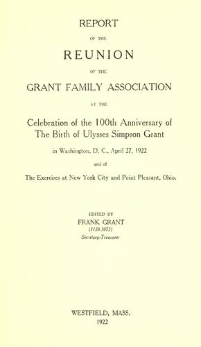 Report of the reunion of the Grant family association at the celebration of the 100th anniversary of the birth of Ulysses Simpson Grant in Washington, D.C., April 27, 1922, and of the exercises at New York city and Point Pleasant, Ohio.