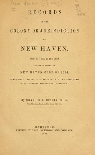 Records of the colony or jurisdiction of New Haven, from May, 1653, to the union. Together with New Haven code of 1656