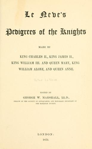 Le Neve's pedigrees of the knights made by King Charles II., King James II., King William III. and Queen Mary, King William alone, and Queen Anne.
