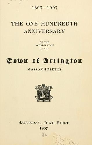 The one hundredth anniversary of the incorporation of the town of Arlington, Massachusetts ... June first, 1907.