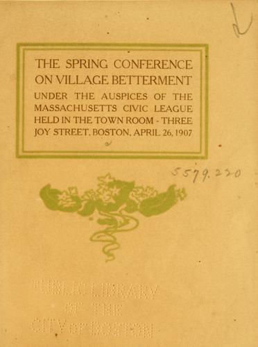 The spring conference on village betterment under the auspices of the Massachusetts Civic League held in Boston ... April 26, 1907.