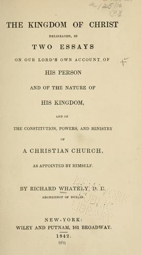 The kingdom of Christ delineated, in two essays on our Lord's own account of his person and of the nature of his kingdom, and on the constitution, powers, and ministry of a Christian church, as appointed by himself