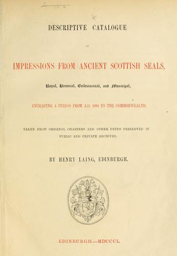 Descriptive catalogue of impressions from ancient Scottish seals ... from A.D. 1054 to the commonwealth. Taken from original charters and other deeds preserved in public and private archives