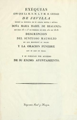 Exéquias con que la M.N.M.L. y M.H. ciudad de Sevilla honró la memoria de su amada reyna y señora doña Maria Isabel de Braganza, los dias 16 y 17 de febrero de este año de 1819