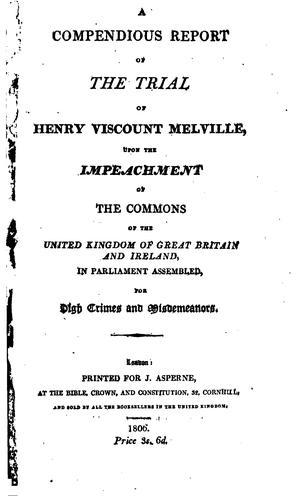 A compendious report of the trial of Henry Viscount Melville, upon the impeachment of the Commons of the United Kingdom of Great Britain and Ireland, in Parliament assembled, for high crimes and misdemeanors.