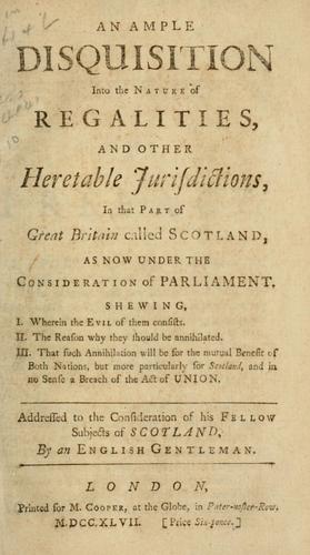 An ample disquisition into the nature of regalities, and other heretable jurisdictons, in that part of Great Britain called Scotland, as now under the considerations of Parliament ...