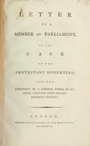 Letter to a Member of Parliament, on the case of the Protestant dissenters, and the expediency of a general repeal of all penal statutes that regard religious opinions.