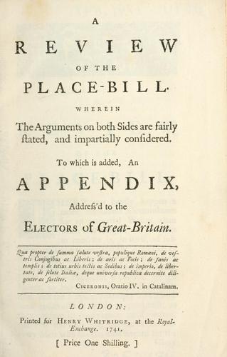 A Review of the place-bill wherein the arguments on both sides are fairly stated, and impartially considered.  To which is added, An Appendix, address'd to the Electors of Great-Britain.