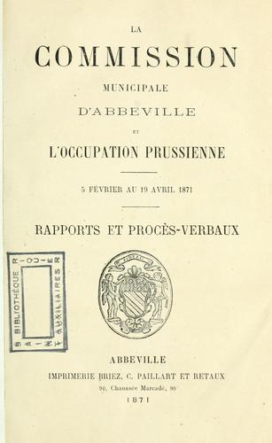La Commission municipale d'Abbéville et l'occupation prussienne, 5 février au 19 avril 1871; rapports et procès-verbaux.