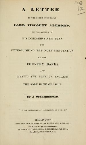 A letter to the Right Honorable Lord Viscount Althorp, on the danger of his lordship's new plan for extinguishing the note circulation of the country banks and making the Bank of England the sole bank of issue