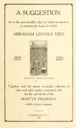 A suggestion as to the most feasible plan by which to preserve to posterity the house in which Abraham Lincoln died ...