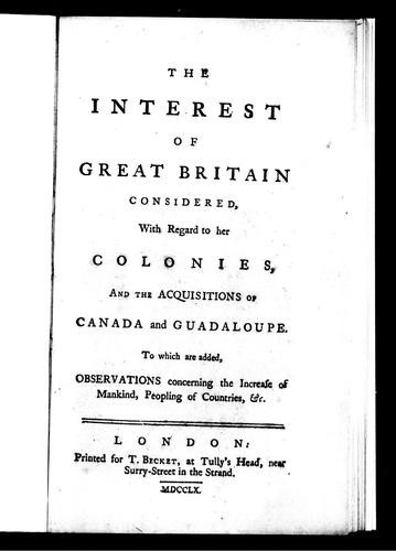 The interest of Great Britain considered, with regard to her colonies, and the acquisitions of Canada and Guadaloupe ; to which are added, Observations concerning the increase of mankind, peopling of countries, &c
