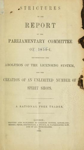 Strictures on the report of the Parliamentary Committee of 1853-4, recommending the abolition of the licensing system, and the creation of an unlimited number of spirit shops