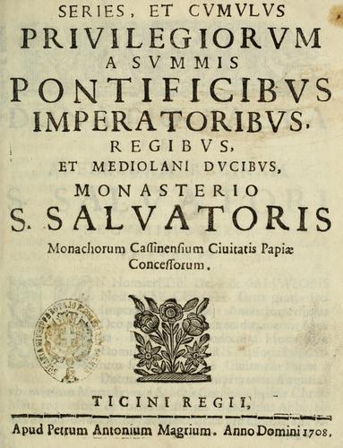Series et cumulus privilegiorum a summis pontificibus imperatoribus, regibus, et Mediolani ducibus, monasterio S. Salvatoris, monachorum cassinensium ciuitatis papae concessorum