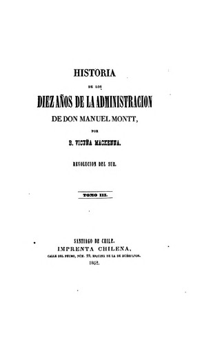 Historia de los diez años de la administracion de Don Manuel Montt