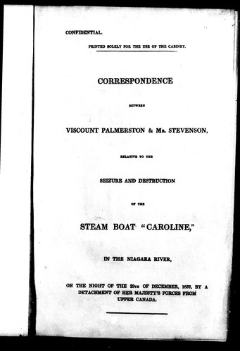 Correspondence between Viscount Palmerston & Mr. Stevenson, relative to the seizure and destruction of the steam boat "Caroline", in the Niagara River, on the night of the 29th December, 1837, by a detachment of Her Majesty's forces from Upper Canada