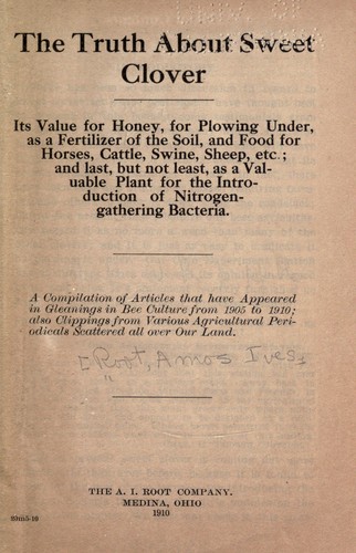 The truth about sweet clover.Its value for honey, for plowing under, as a fertilizer of the soil, and food for horses ... etc.; and ... as a valuable plant for the introduction of nitrogen-gathering bacteria 