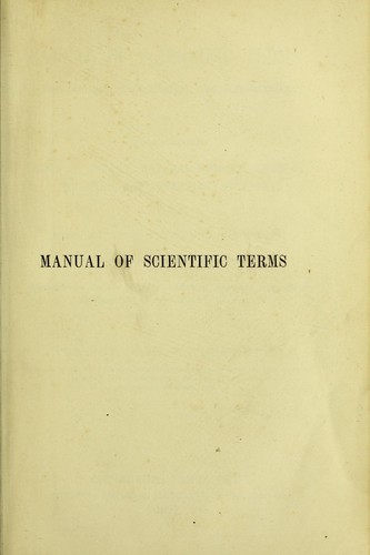 A manual of scientific terms, pronouncing, etymological and explanatory