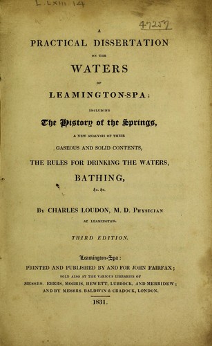 A practical dissertation on the waters of Leamington-Spa; including the history of the springs, a new analysis of their gaseous and solid contents, the rules for drinking the waters, bathing, diet, etc