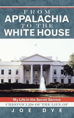 From Appalachia To The White House My Life In The Secret Service Chronicles Of The Life Of Joe Dye