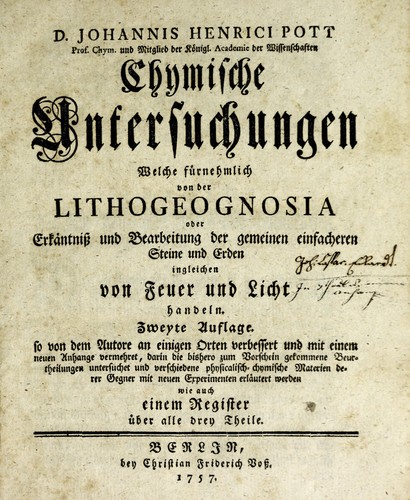 D. Johannis Henrici Pott ... Chymische Untersuchungen, welche fürnehmlich von der Lithogeognosia oder Erkäntniss und Bearbeitung der gemeinen einfacheren Steine und Erden, ingleichen von Feuer und Licht, handeln