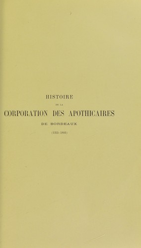 Histoire de la Corporation des Apothicaires de Bordeaux, de l'enseignement et de l'exercise de la pharmacie dans cette ville (1355-1802) d'apr©·s des documents in©♭dits