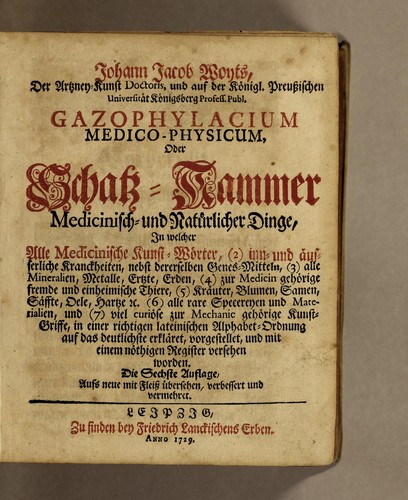 Johann Jacob Woyts, der Artzney-Kunst Doctoris, und auf der Königl. Preussischen Universität Königsberg Profess. Publ. Gazophylacium medico-physicum, oder Schatz-Kammer medicinisch- und natürlicher Dinge