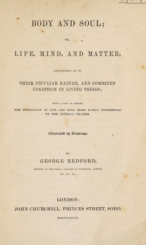 Body and soul; or life, mind, and matter, considered as to their peculiar nature, and combined condition in living things; with a view to render the physiology of life and mind more easily understood
