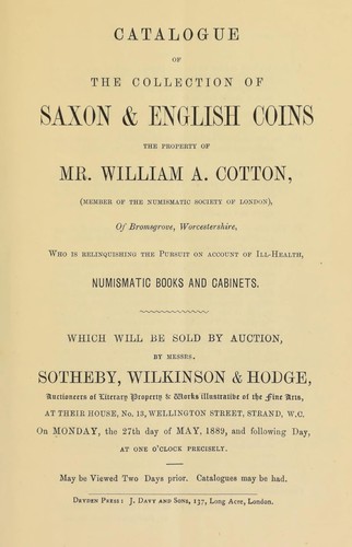 Catalogue of the collection of Saxon & English coins, the property of Mr. William A. Cotton (member of the Numismatic Society of London), who is relinquishing the pursuit on account of ill-health, numismatic books and cabinets ...