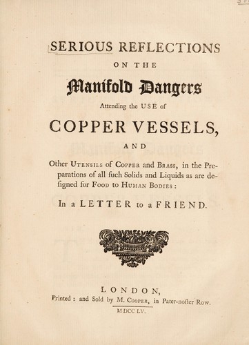 Serious reflections on the manifold dangers attending the use of copper vessels, and other utensils of copper and brass, in the preparations of all such solids and liquids as are designed for food to human bodies