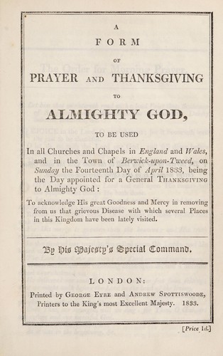 A form of prayer and thanksgiving to Almighty God, to be used in all churches and chapels in England and Wales, and in the town of Berwick-upon-Tweed, on Sunday the fourteenth day of April 1833