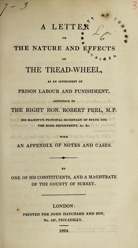 A letter on the nature and effects of the tread-wheel, as an instrument of prison labour and punishment, addressed to the Right Hon. Robert Peel ...